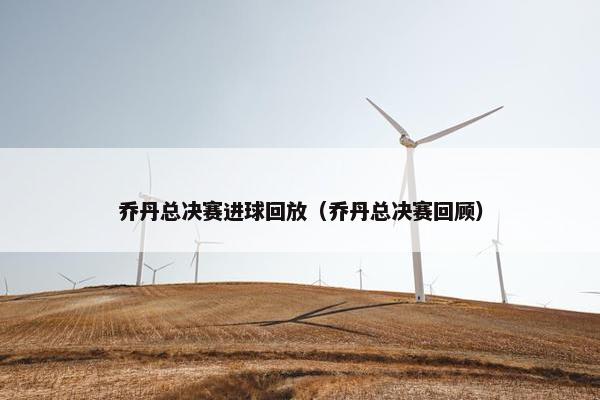 乔丹总决赛进球回放（乔丹总决赛回顾）