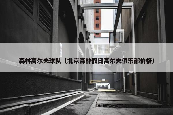 森林高尔夫球队（北京森林假日高尔夫俱乐部价格）