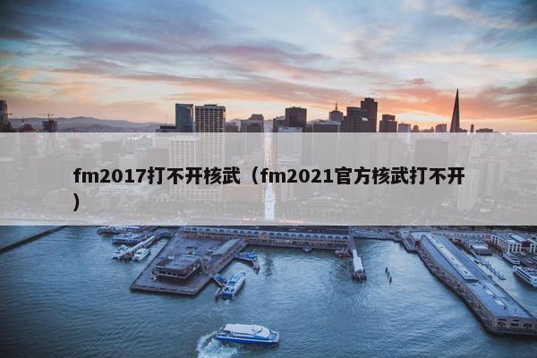 fm2017打不开核武（fm2021官方核武打不开）