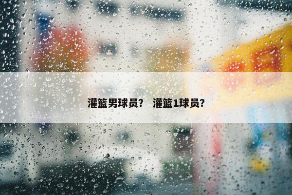 灌篮男球员？ 灌篮1球员？