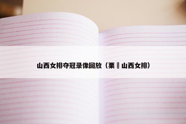 山西女排夺冠录像回放（栗垚山西女排）