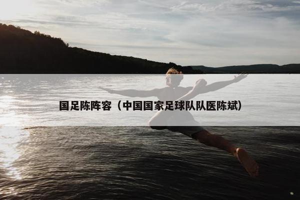 国足陈阵容（中国国家足球队队医陈斌）