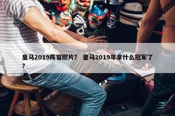皇马2019阵容照片？ 皇马2019年拿什么冠军了？