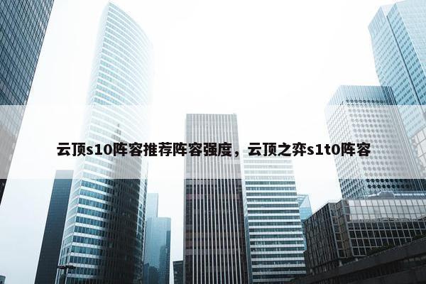 云顶s10阵容推荐阵容强度，云顶之弈s1t0阵容