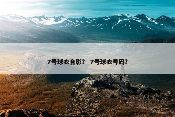 7号球衣合影？ 7号球衣号码？