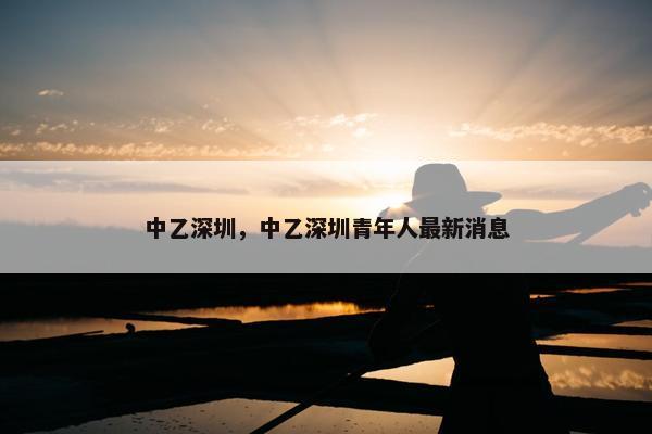 中乙深圳，中乙深圳青年人最新消息