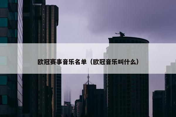 欧冠赛事音乐名单（欧冠音乐叫什么）