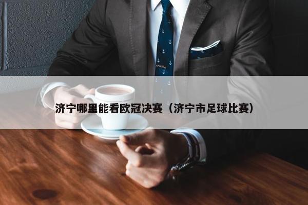 济宁哪里能看欧冠决赛（济宁市足球比赛）