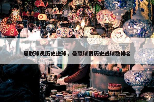 曼联球员历史进球，曼联球员历史进球数排名
