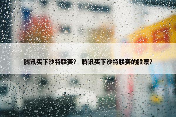 腾讯买下沙特联赛？ 腾讯买下沙特联赛的股票？