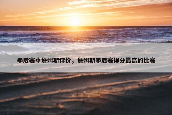 季后赛中詹姆斯评价，詹姆斯季后赛得分最高的比赛