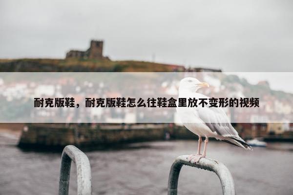 耐克版鞋，耐克版鞋怎么往鞋盒里放不变形的视频