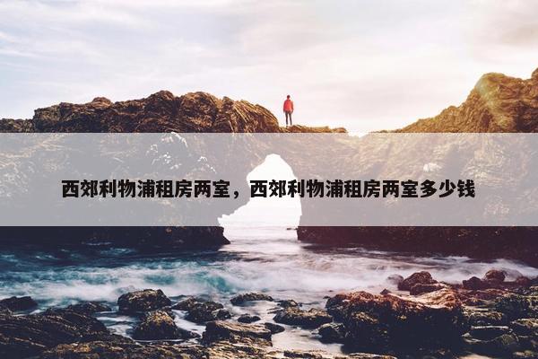 西郊利物浦租房两室，西郊利物浦租房两室多少钱