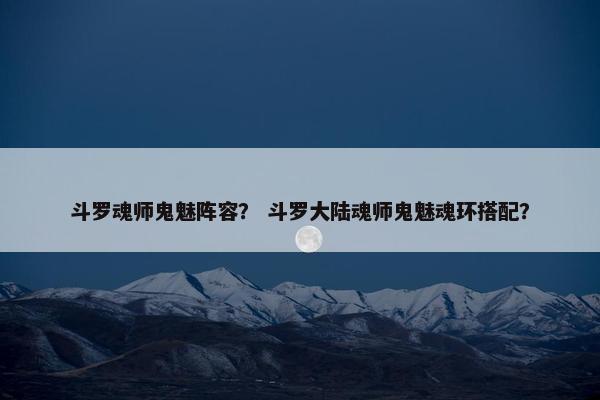 斗罗魂师鬼魅阵容？ 斗罗大陆魂师鬼魅魂环搭配？