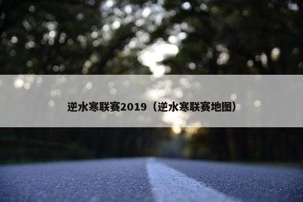 逆水寒联赛2019（逆水寒联赛地图）