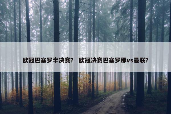 欧冠巴塞罗半决赛？ 欧冠决赛巴塞罗那vs曼联？