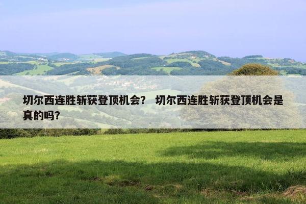 切尔西连胜斩获登顶机会？ 切尔西连胜斩获登顶机会是真的吗？