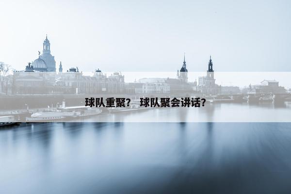 球队重聚？ 球队聚会讲话？