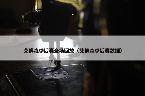 艾佛森季后赛全场回放（艾佛森季后赛数据）