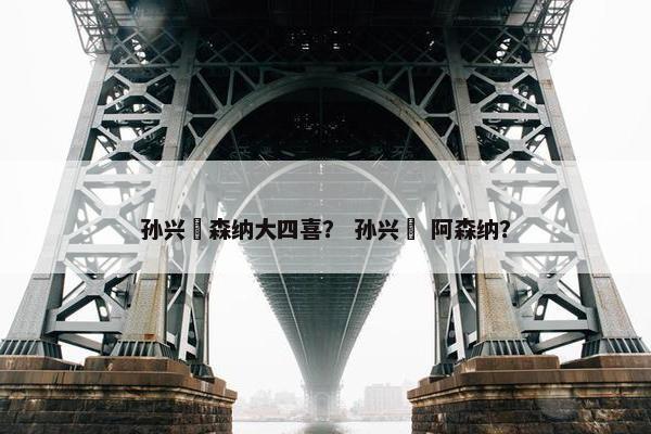 孙兴慜森纳大四喜？ 孙兴慜 阿森纳？