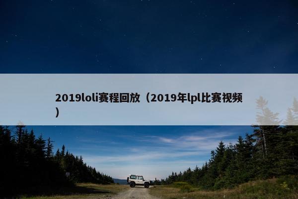 2019loli赛程回放（2019年lpl比赛视频）