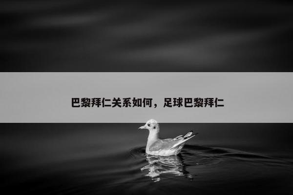 巴黎拜仁关系如何，足球巴黎拜仁