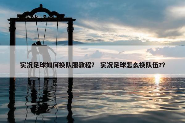 实况足球如何换队服教程？ 实况足球怎么换队伍?？