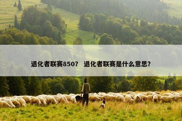 退化者联赛850？ 退化者联赛是什么意思？