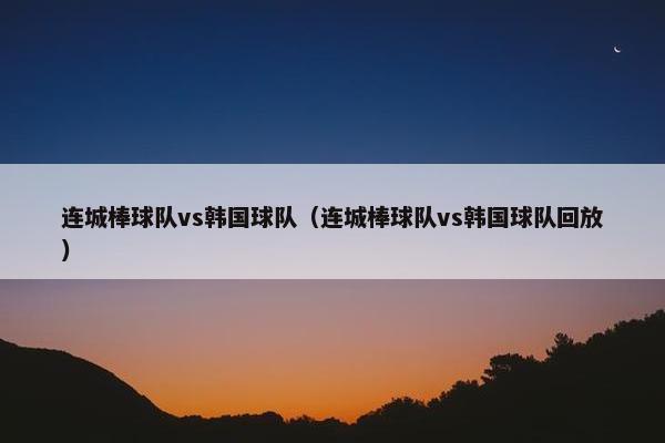 连城棒球队vs韩国球队（连城棒球队vs韩国球队回放）