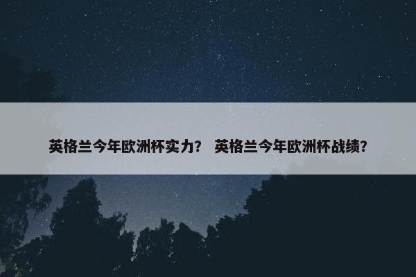 英格兰今年欧洲杯实力？ 英格兰今年欧洲杯战绩？