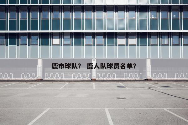 鹿市球队？ 鹿人队球员名单？