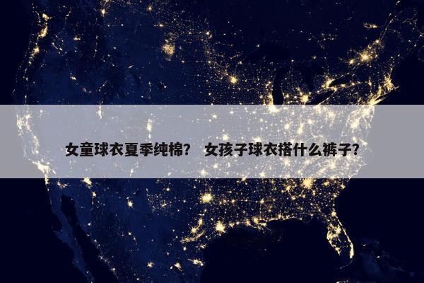 女童球衣夏季纯棉？ 女孩子球衣搭什么裤子？