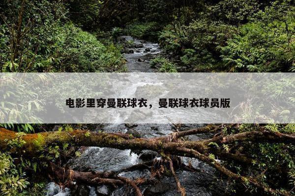 电影里穿曼联球衣，曼联球衣球员版