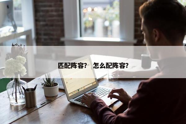 匹配阵容？ 怎么配阵容？
