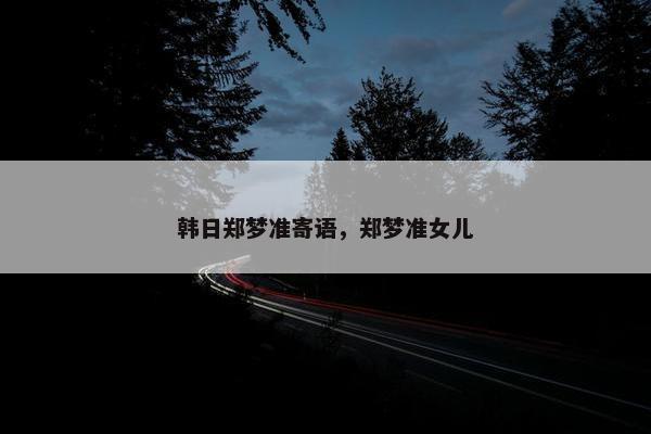 韩日郑梦准寄语，郑梦准女儿