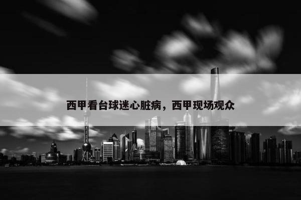 西甲看台球迷心脏病，西甲现场观众