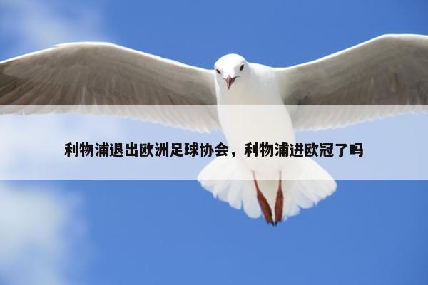 利物浦退出欧洲足球协会，利物浦进欧冠了吗