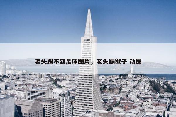 老头踢不到足球图片，老头踢毽子 动图