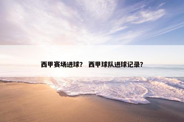 西甲赛场进球？ 西甲球队进球记录？