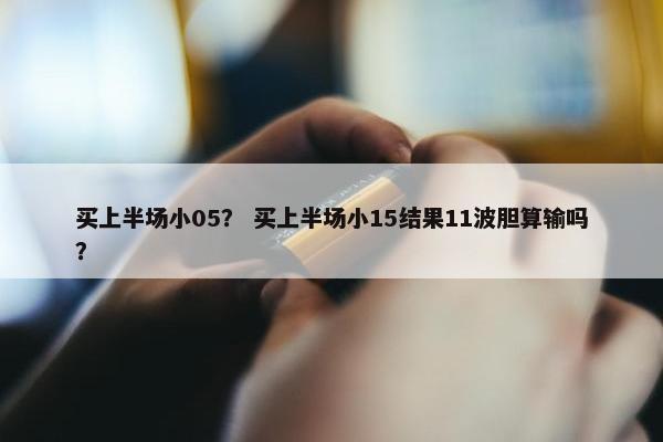 买上半场小05？ 买上半场小15结果11波胆算输吗？