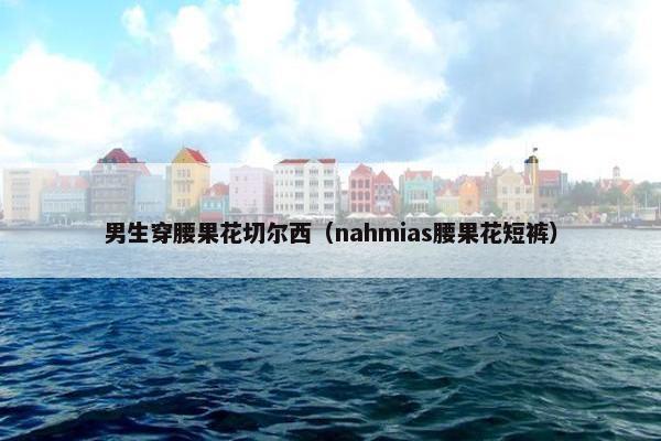 男生穿腰果花切尔西（nahmias腰果花短裤）