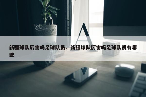 新疆球队厉害吗足球队员，新疆球队厉害吗足球队员有哪些