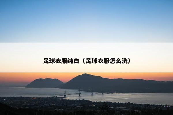 足球衣服纯白（足球衣服怎么洗）
