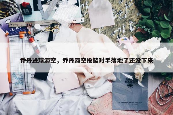 乔丹进球滞空，乔丹滞空投篮对手落地了还没下来