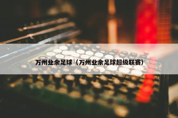 万州业余足球（万州业余足球超级联赛）