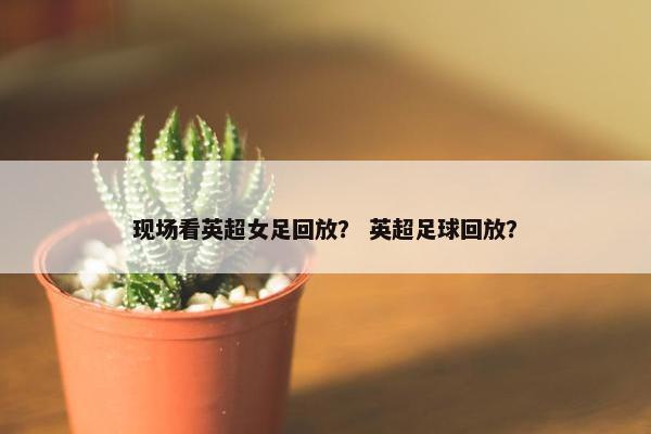现场看英超女足回放？ 英超足球回放？