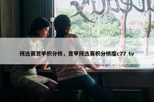 预选赛意甲积分榜，意甲预选赛积分榜度c77 tv