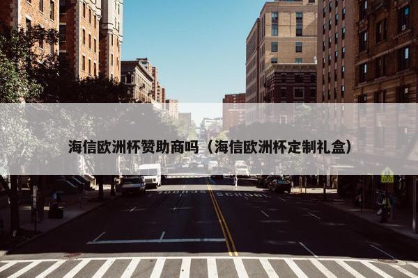 海信欧洲杯赞助商吗（海信欧洲杯定制礼盒）
