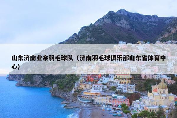 山东济南业余羽毛球队（济南羽毛球俱乐部山东省体育中心）