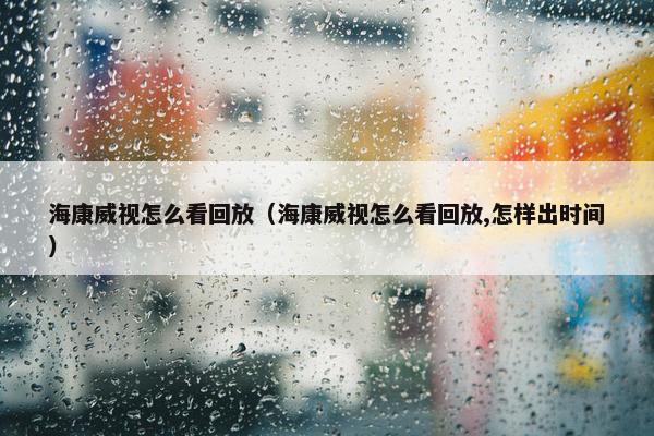 海康威视怎么看回放（海康威视怎么看回放,怎样出时间）